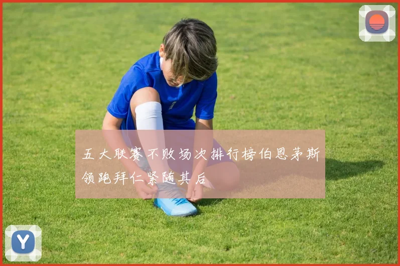 五大联赛不败场次排行榜伯恩茅斯领跑拜仁紧随其后