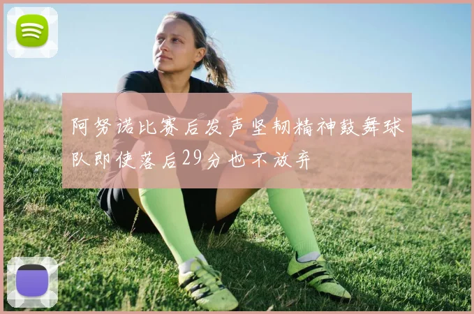 阿努诺比赛后发声坚韧精神鼓舞球队即使落后29分也不放弃