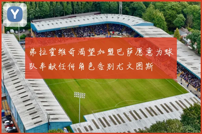 弗拉霍维奇渴望加盟巴萨愿意为球队奉献任何角色告别尤文图斯