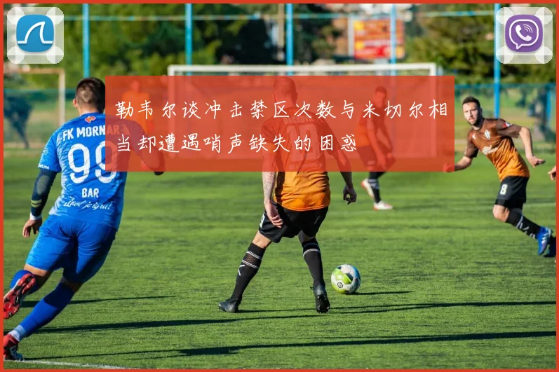 勒韦尔谈冲击禁区次数与米切尔相当却遭遇哨声缺失的困惑
