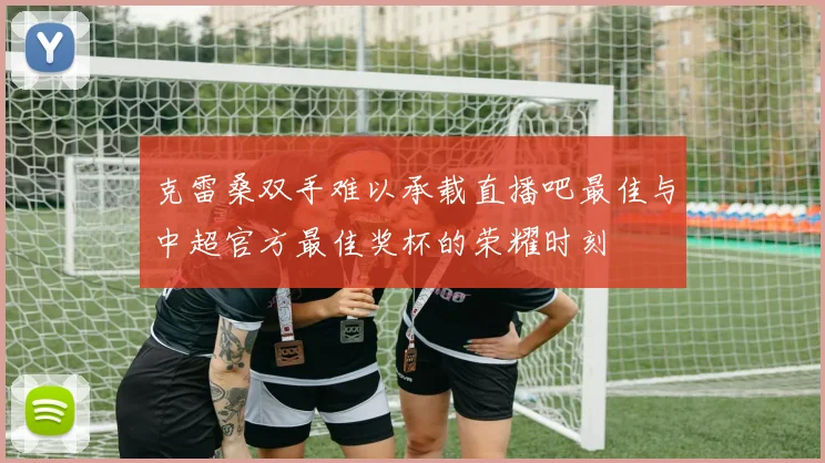 克雷桑双手难以承载直播吧最佳与中超官方最佳奖杯的荣耀时刻